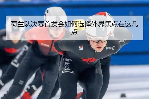 荷兰队决赛首发会如何选择外界焦点在这几点