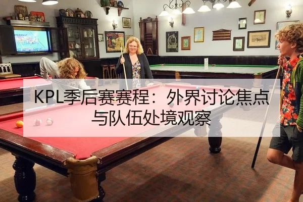 KPL季后赛赛程：外界讨论焦点与队伍处境观察