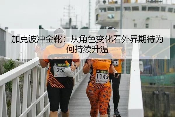 加克波冲金靴：从角色变化看外界期待为何持续升温